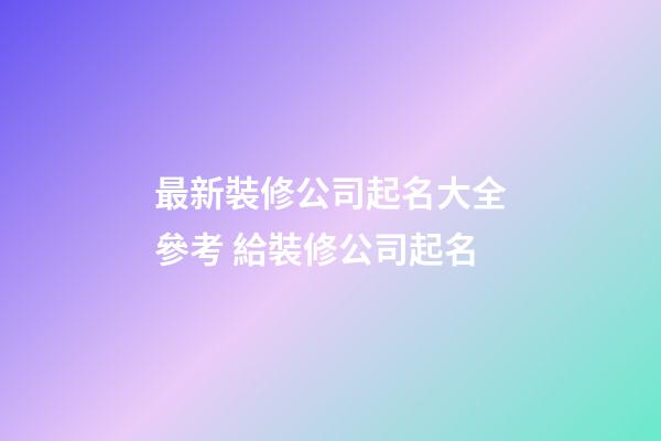 最新裝修公司起名大全參考 給裝修公司起名-第1張-公司起名-玄機派